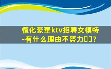 懷化豪華ktv招聘女模特-有什么理由不努力？